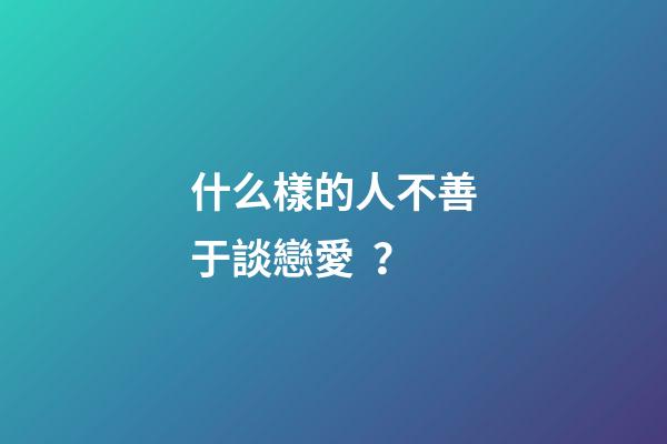 什么樣的人不善于談戀愛？